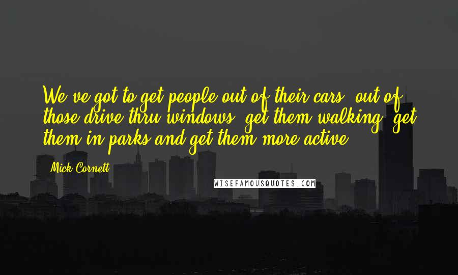 Mick Cornett Quotes: We've got to get people out of their cars, out of those drive-thru windows, get them walking, get them in parks and get them more active.