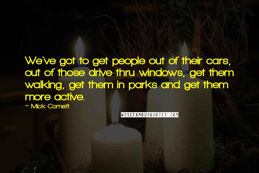 Mick Cornett Quotes: We've got to get people out of their cars, out of those drive-thru windows, get them walking, get them in parks and get them more active.