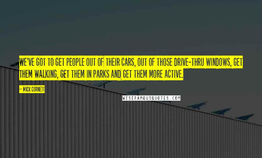 Mick Cornett Quotes: We've got to get people out of their cars, out of those drive-thru windows, get them walking, get them in parks and get them more active.