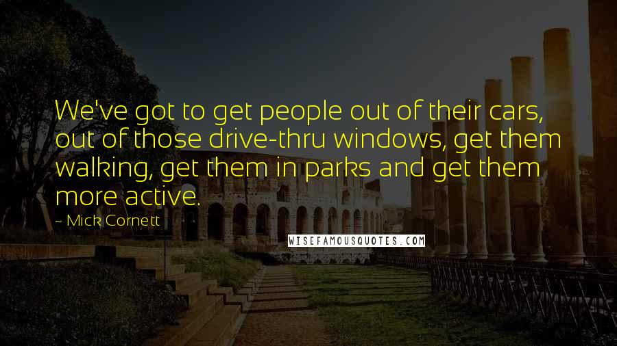 Mick Cornett Quotes: We've got to get people out of their cars, out of those drive-thru windows, get them walking, get them in parks and get them more active.