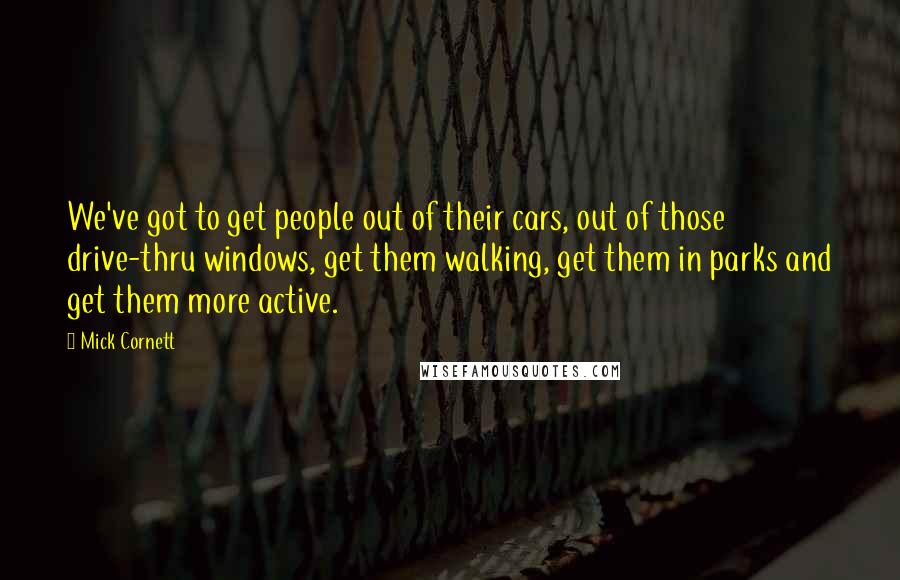 Mick Cornett Quotes: We've got to get people out of their cars, out of those drive-thru windows, get them walking, get them in parks and get them more active.