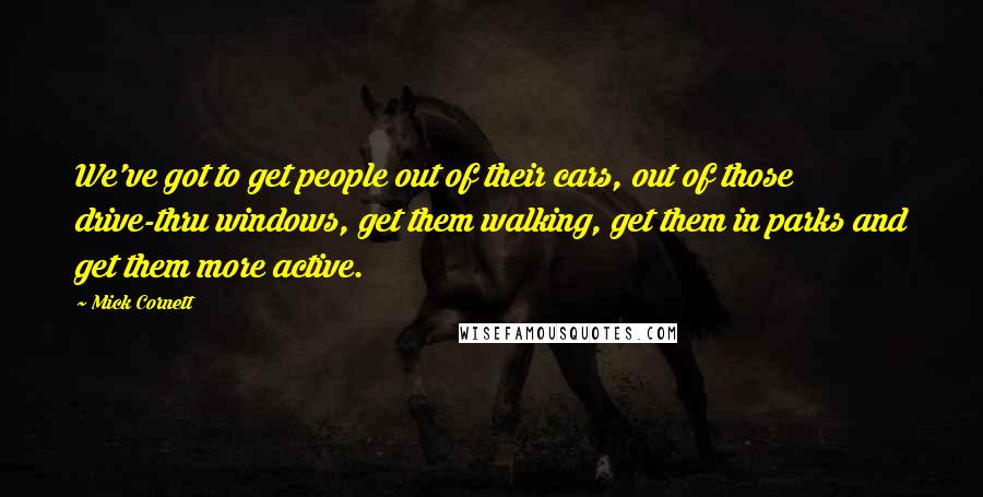 Mick Cornett Quotes: We've got to get people out of their cars, out of those drive-thru windows, get them walking, get them in parks and get them more active.