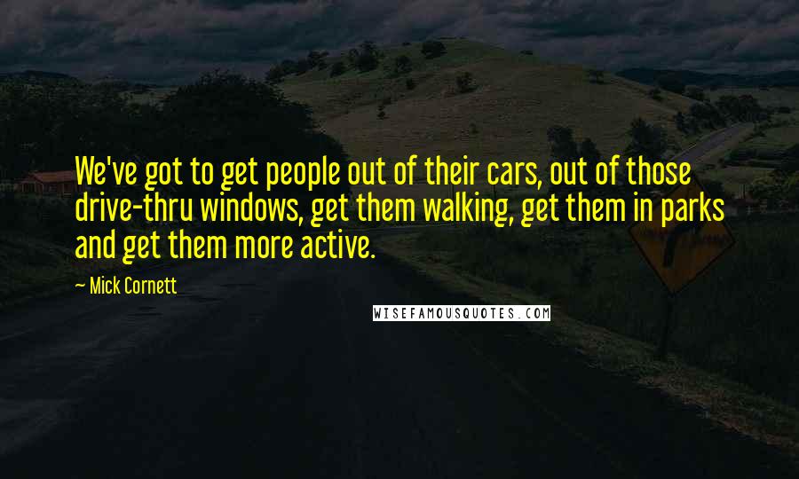 Mick Cornett Quotes: We've got to get people out of their cars, out of those drive-thru windows, get them walking, get them in parks and get them more active.