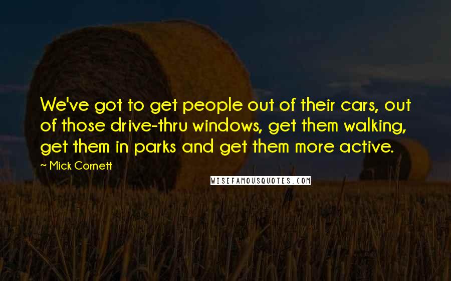 Mick Cornett Quotes: We've got to get people out of their cars, out of those drive-thru windows, get them walking, get them in parks and get them more active.