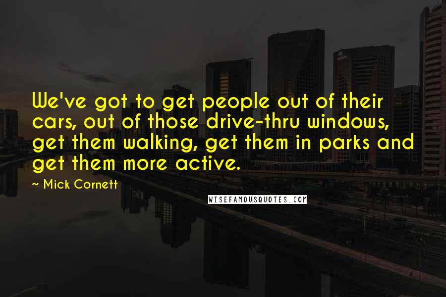 Mick Cornett Quotes: We've got to get people out of their cars, out of those drive-thru windows, get them walking, get them in parks and get them more active.