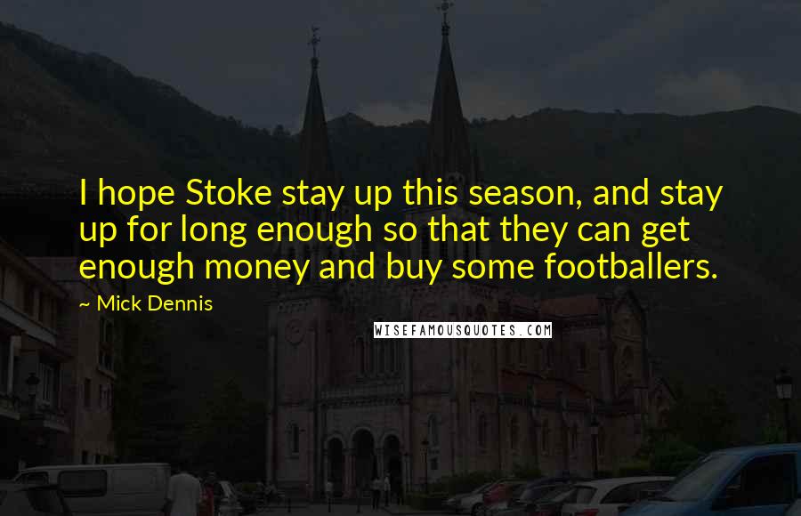 Mick Dennis Quotes: I hope Stoke stay up this season, and stay up for long enough so that they can get enough money and buy some footballers.