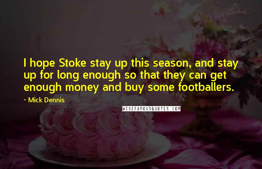 Mick Dennis Quotes: I hope Stoke stay up this season, and stay up for long enough so that they can get enough money and buy some footballers.