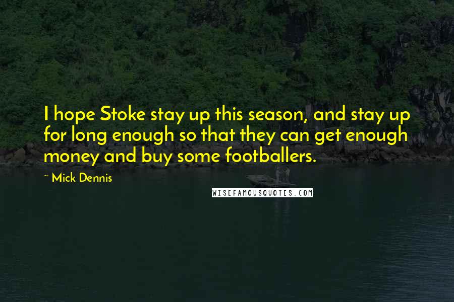 Mick Dennis Quotes: I hope Stoke stay up this season, and stay up for long enough so that they can get enough money and buy some footballers.