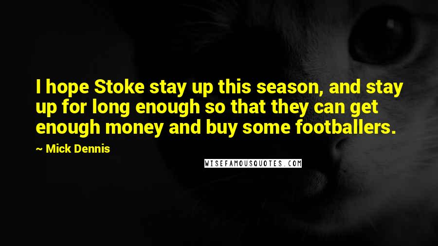 Mick Dennis Quotes: I hope Stoke stay up this season, and stay up for long enough so that they can get enough money and buy some footballers.