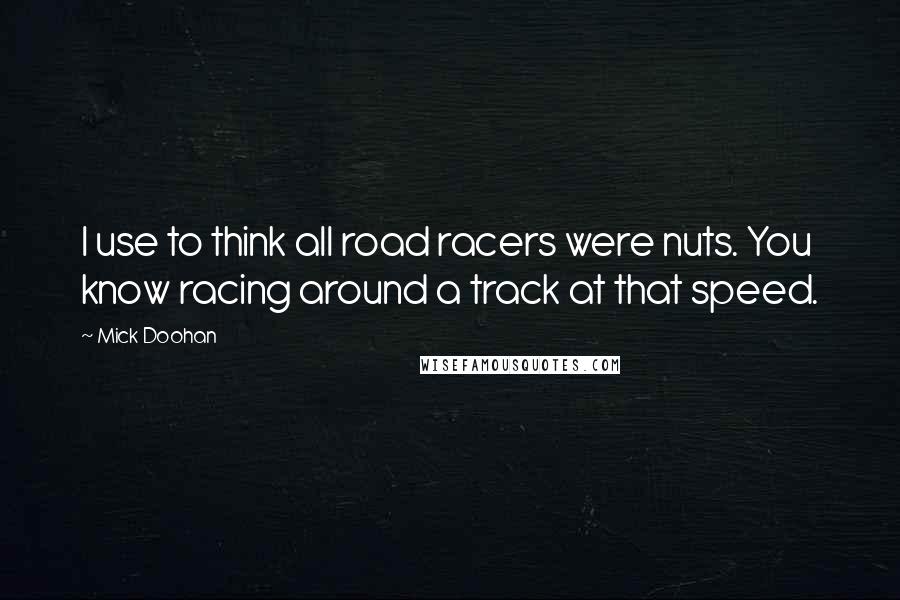 Mick Doohan Quotes: I use to think all road racers were nuts. You know racing around a track at that speed.