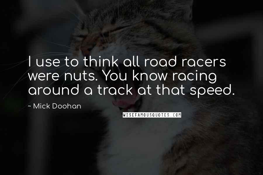 Mick Doohan Quotes: I use to think all road racers were nuts. You know racing around a track at that speed.