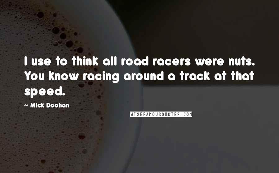 Mick Doohan Quotes: I use to think all road racers were nuts. You know racing around a track at that speed.