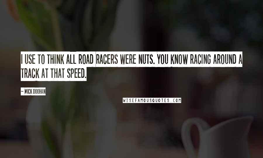 Mick Doohan Quotes: I use to think all road racers were nuts. You know racing around a track at that speed.