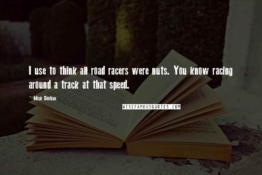 Mick Doohan Quotes: I use to think all road racers were nuts. You know racing around a track at that speed.