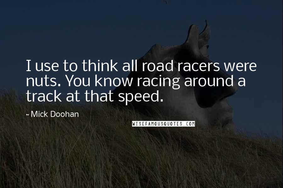 Mick Doohan Quotes: I use to think all road racers were nuts. You know racing around a track at that speed.