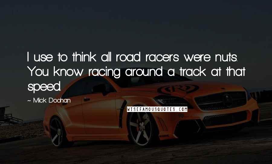 Mick Doohan Quotes: I use to think all road racers were nuts. You know racing around a track at that speed.