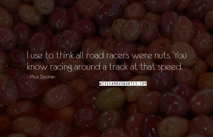 Mick Doohan Quotes: I use to think all road racers were nuts. You know racing around a track at that speed.