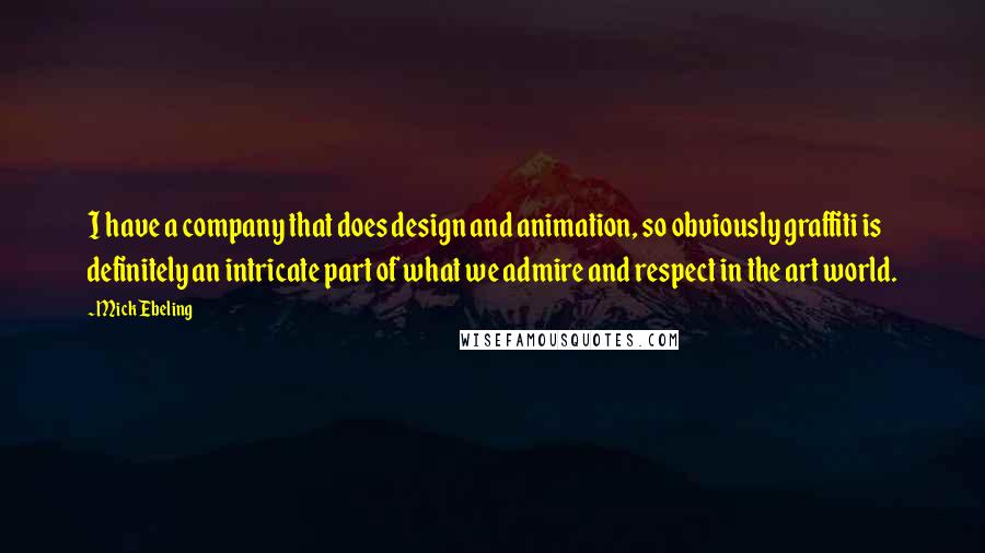 Mick Ebeling Quotes: I have a company that does design and animation, so obviously graffiti is definitely an intricate part of what we admire and respect in the art world.