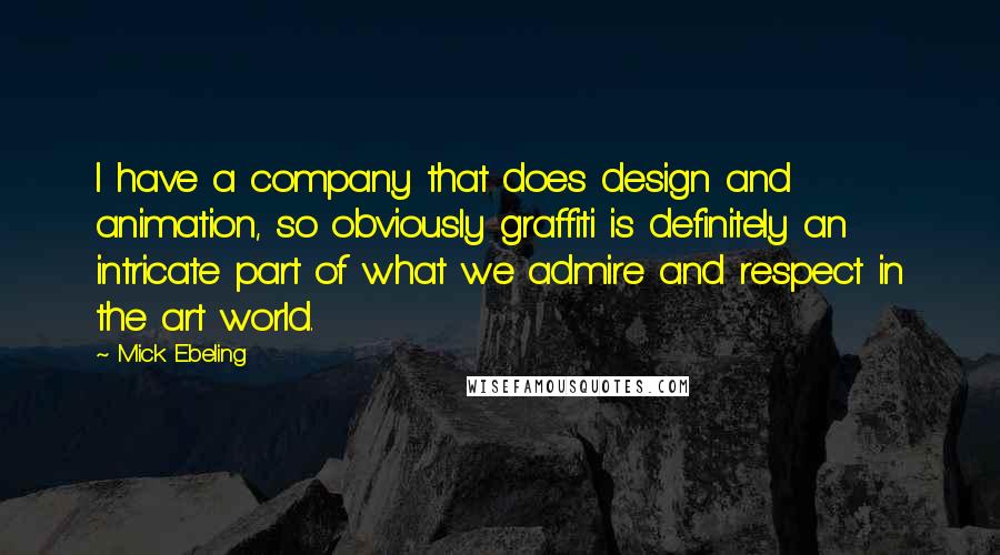 Mick Ebeling Quotes: I have a company that does design and animation, so obviously graffiti is definitely an intricate part of what we admire and respect in the art world.