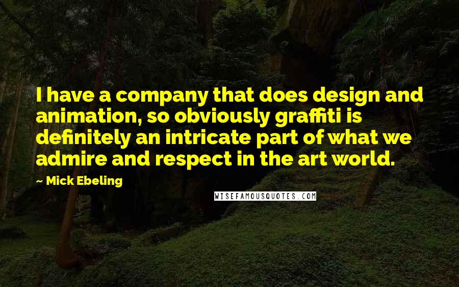 Mick Ebeling Quotes: I have a company that does design and animation, so obviously graffiti is definitely an intricate part of what we admire and respect in the art world.