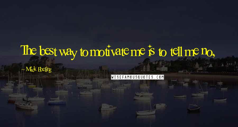 Mick Ebeling Quotes: The best way to motivate me is to tell me no,