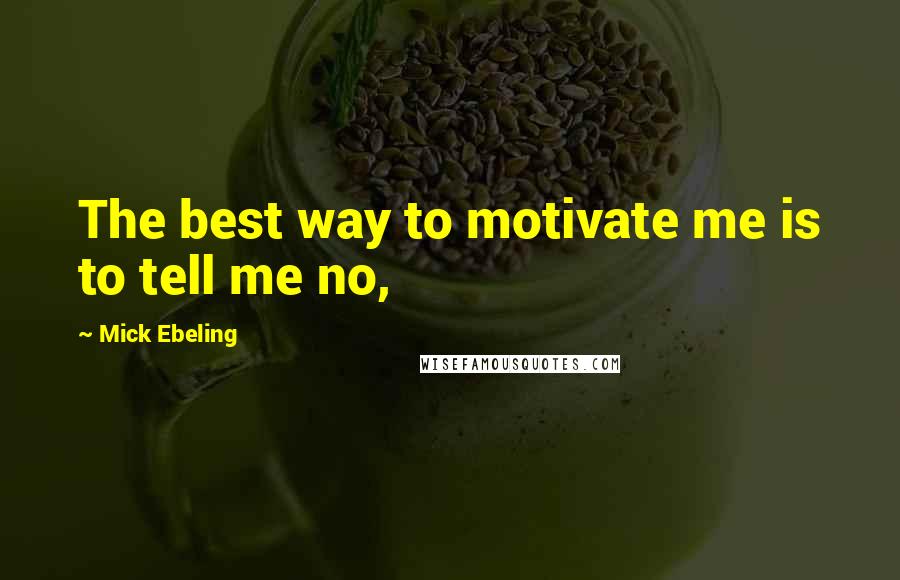 Mick Ebeling Quotes: The best way to motivate me is to tell me no,