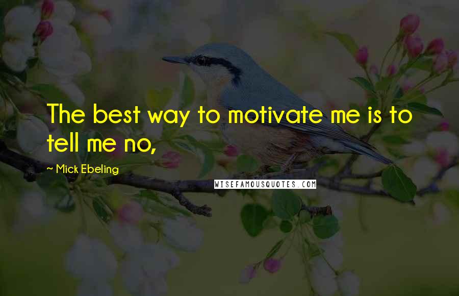 Mick Ebeling Quotes: The best way to motivate me is to tell me no,