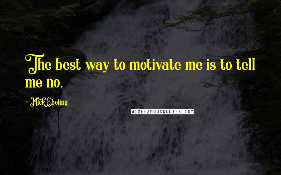 Mick Ebeling Quotes: The best way to motivate me is to tell me no,