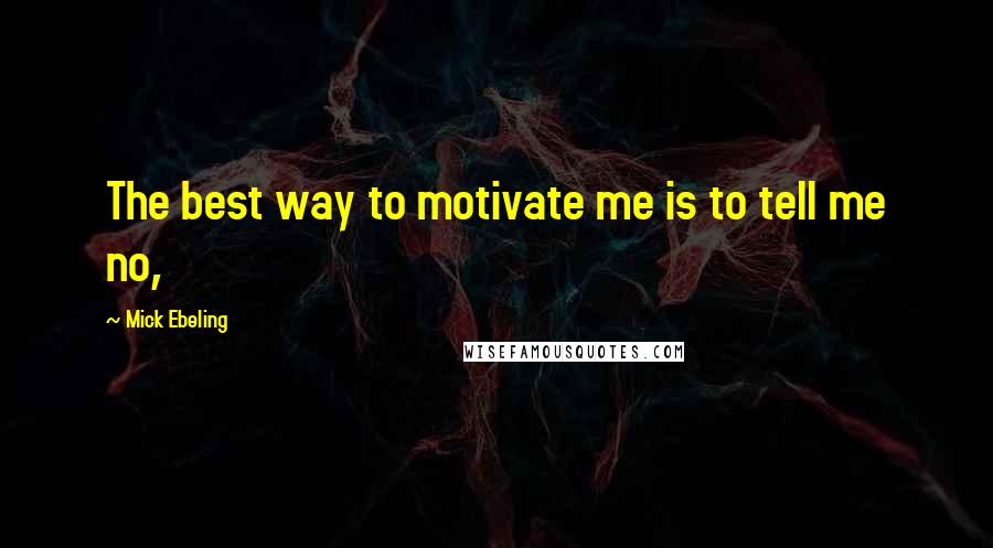 Mick Ebeling Quotes: The best way to motivate me is to tell me no,
