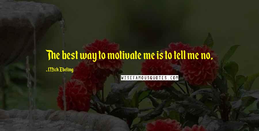 Mick Ebeling Quotes: The best way to motivate me is to tell me no,