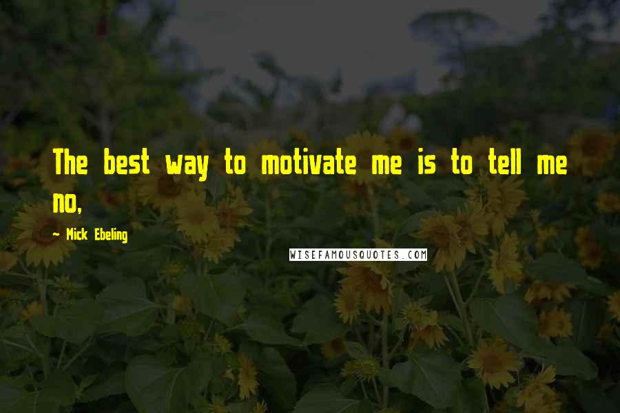 Mick Ebeling Quotes: The best way to motivate me is to tell me no,