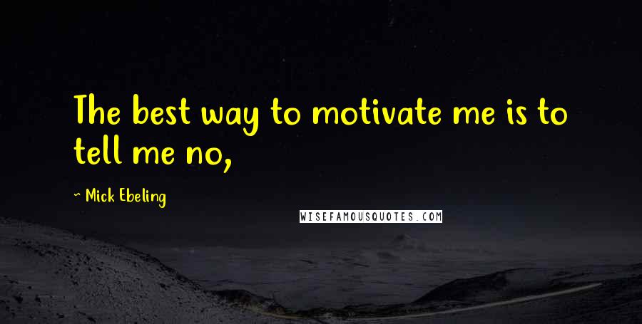 Mick Ebeling Quotes: The best way to motivate me is to tell me no,