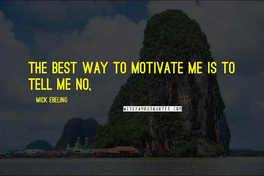 Mick Ebeling Quotes: The best way to motivate me is to tell me no,