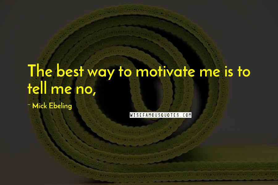 Mick Ebeling Quotes: The best way to motivate me is to tell me no,