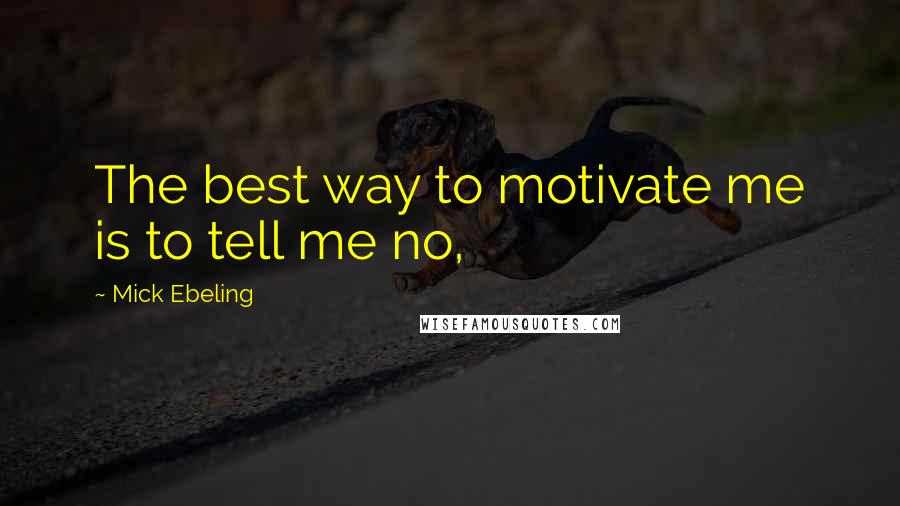 Mick Ebeling Quotes: The best way to motivate me is to tell me no,