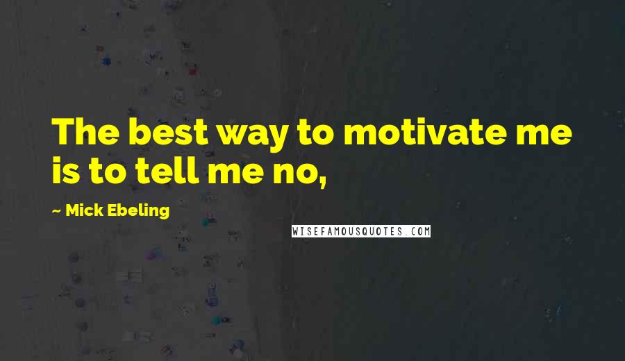 Mick Ebeling Quotes: The best way to motivate me is to tell me no,
