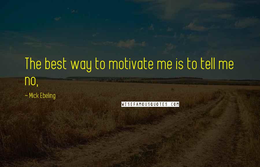 Mick Ebeling Quotes: The best way to motivate me is to tell me no,