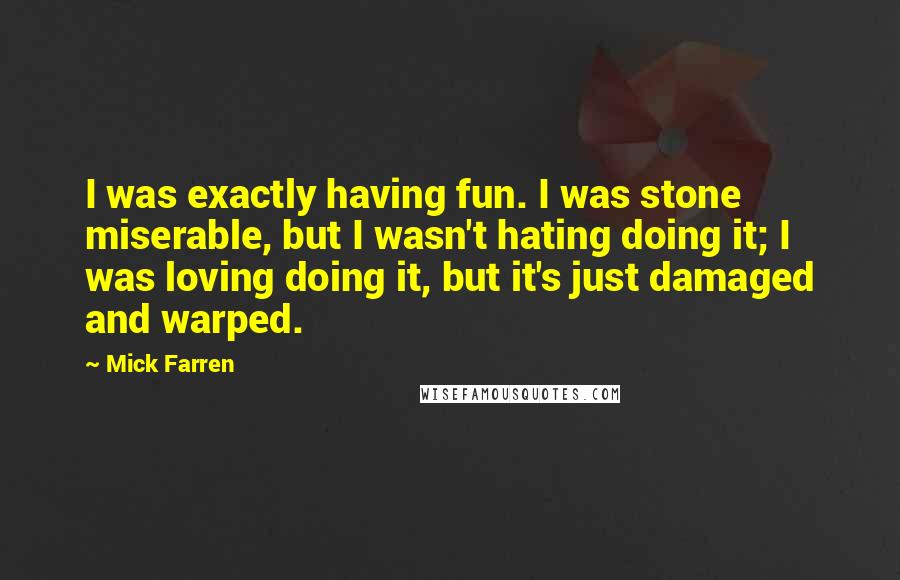 Mick Farren Quotes: I was exactly having fun. I was stone miserable, but I wasn't hating doing it; I was loving doing it, but it's just damaged and warped.