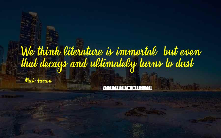Mick Farren Quotes: We think literature is immortal, but even that decays and ultimately turns to dust.