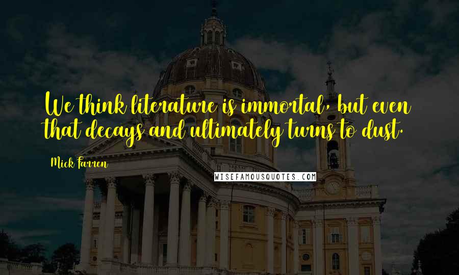 Mick Farren Quotes: We think literature is immortal, but even that decays and ultimately turns to dust.