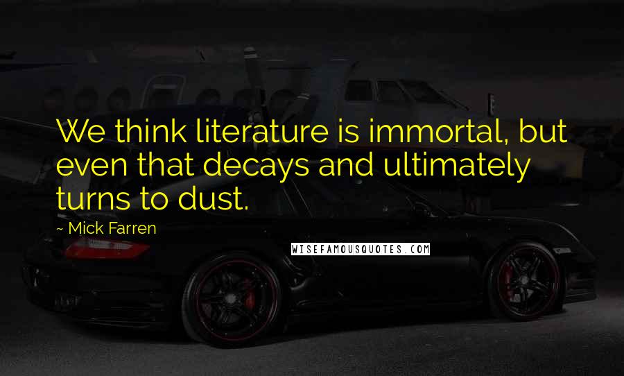 Mick Farren Quotes: We think literature is immortal, but even that decays and ultimately turns to dust.