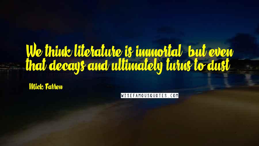 Mick Farren Quotes: We think literature is immortal, but even that decays and ultimately turns to dust.