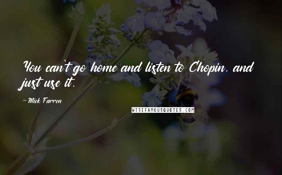 Mick Farren Quotes: You can't go home and listen to Chopin, and just use it.