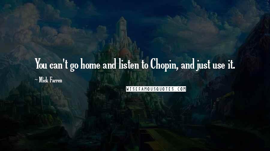 Mick Farren Quotes: You can't go home and listen to Chopin, and just use it.