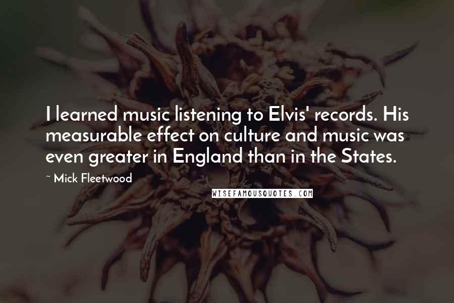 Mick Fleetwood Quotes: I learned music listening to Elvis' records. His measurable effect on culture and music was even greater in England than in the States.