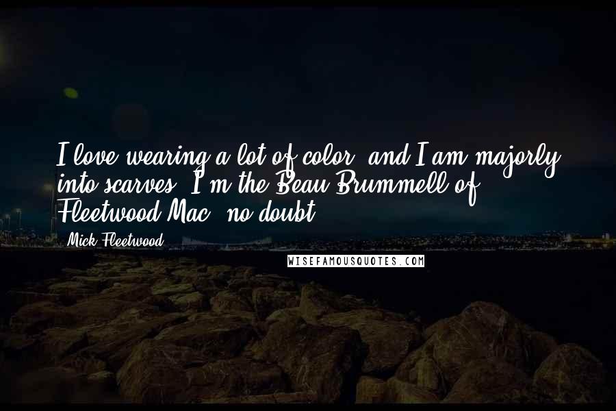 Mick Fleetwood Quotes: I love wearing a lot of color, and I am majorly into scarves. I'm the Beau Brummell of Fleetwood Mac, no doubt.