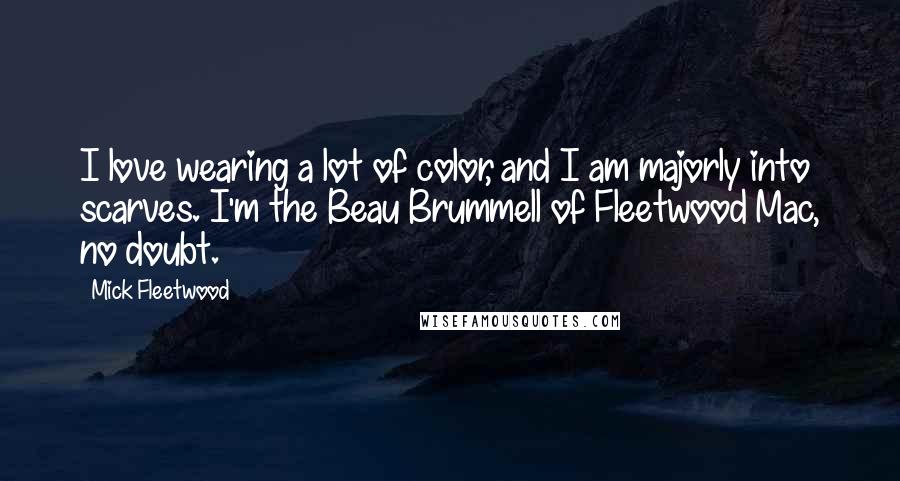 Mick Fleetwood Quotes: I love wearing a lot of color, and I am majorly into scarves. I'm the Beau Brummell of Fleetwood Mac, no doubt.