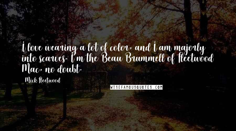 Mick Fleetwood Quotes: I love wearing a lot of color, and I am majorly into scarves. I'm the Beau Brummell of Fleetwood Mac, no doubt.