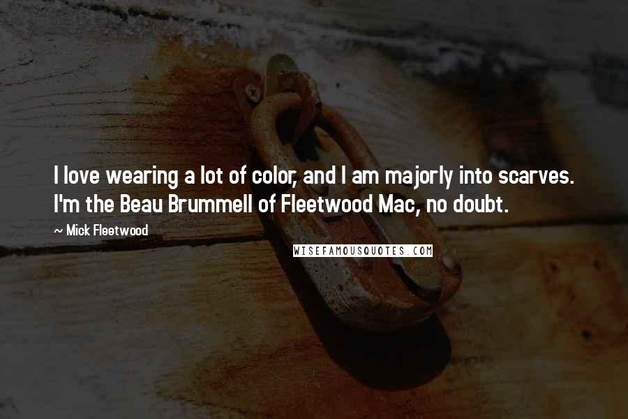 Mick Fleetwood Quotes: I love wearing a lot of color, and I am majorly into scarves. I'm the Beau Brummell of Fleetwood Mac, no doubt.