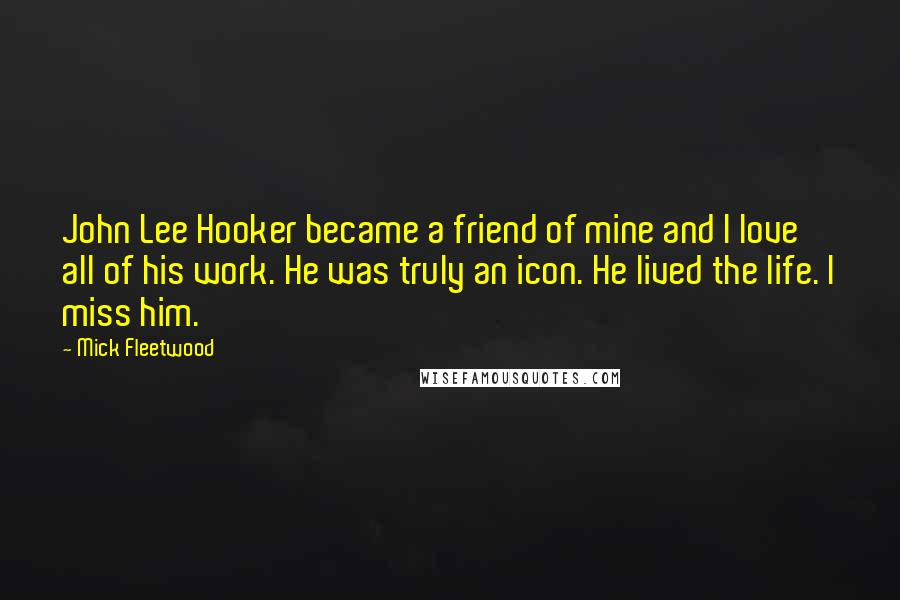 Mick Fleetwood Quotes: John Lee Hooker became a friend of mine and I love all of his work. He was truly an icon. He lived the life. I miss him.
